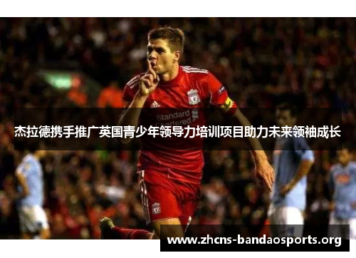 杰拉德携手推广英国青少年领导力培训项目助力未来领袖成长