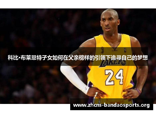 科比·布莱恩特子女如何在父亲榜样的引领下追寻自己的梦想