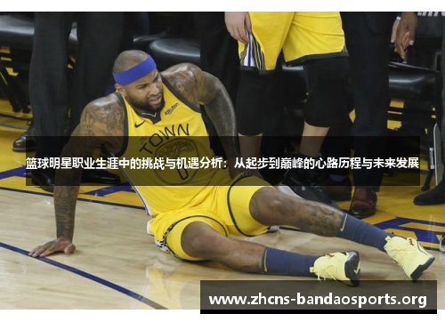 篮球明星职业生涯中的挑战与机遇分析：从起步到巅峰的心路历程与未来发展