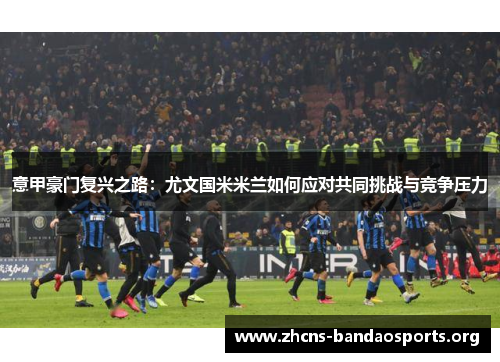 意甲豪门复兴之路：尤文国米米兰如何应对共同挑战与竞争压力