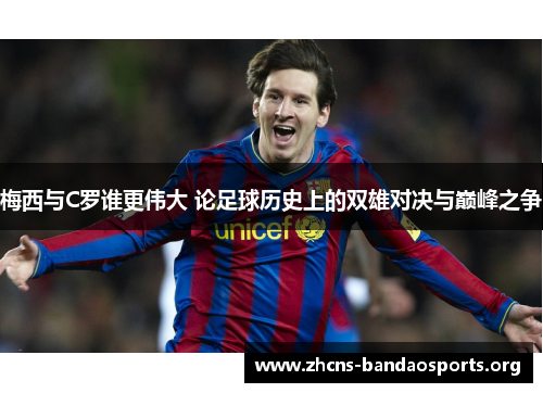梅西与C罗谁更伟大 论足球历史上的双雄对决与巅峰之争