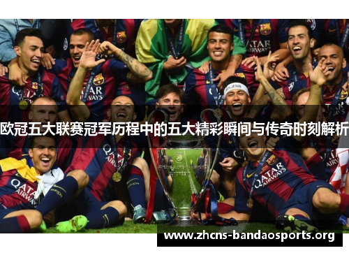 欧冠五大联赛冠军历程中的五大精彩瞬间与传奇时刻解析