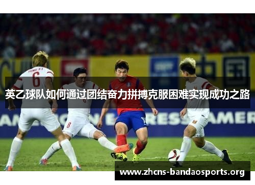 英乙球队如何通过团结奋力拼搏克服困难实现成功之路