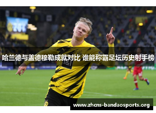 哈兰德与盖德穆勒成就对比 谁能称霸足坛历史射手榜