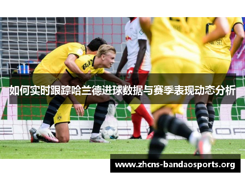 如何实时跟踪哈兰德进球数据与赛季表现动态分析