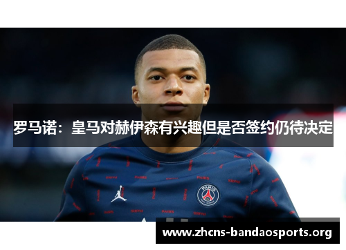 罗马诺：皇马对赫伊森有兴趣但是否签约仍待决定