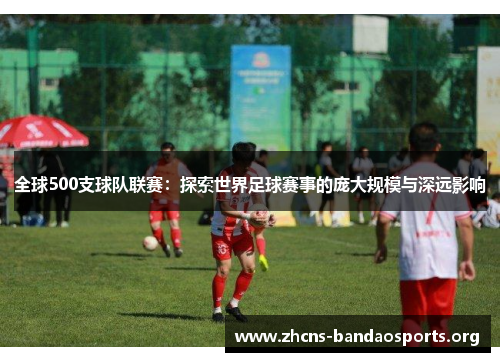 全球500支球队联赛：探索世界足球赛事的庞大规模与深远影响
