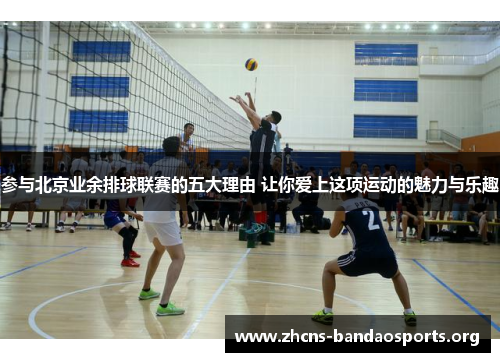 参与北京业余排球联赛的五大理由 让你爱上这项运动的魅力与乐趣