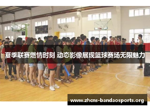 夏季联赛燃情时刻 动态影像展现篮球赛场无限魅力