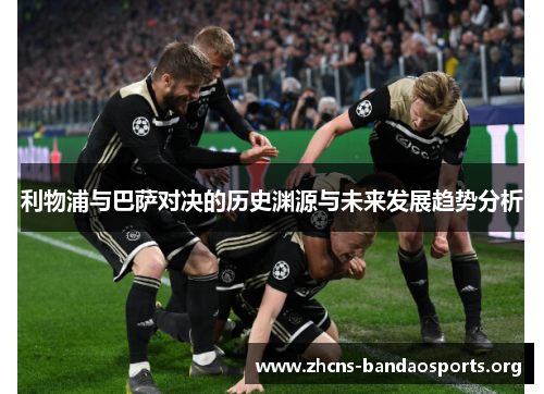 利物浦与巴萨对决的历史渊源与未来发展趋势分析