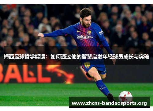 梅西足球哲学解读：如何通过他的智慧启发年轻球员成长与突破