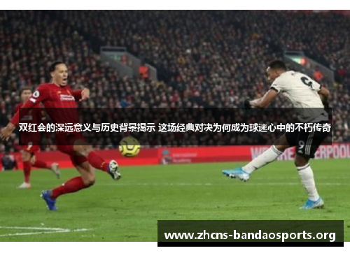 双红会的深远意义与历史背景揭示 这场经典对决为何成为球迷心中的不朽传奇