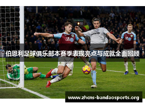 伯恩利足球俱乐部本赛季表现亮点与成就全面回顾