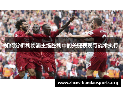 如何分析利物浦主场胜利中的关键表现与战术执行