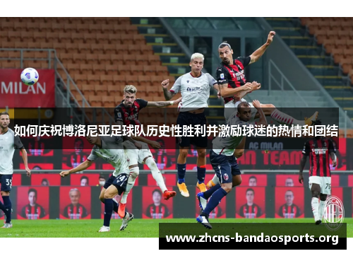 如何庆祝博洛尼亚足球队历史性胜利并激励球迷的热情和团结