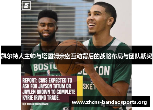凯尔特人主帅与塔图姆亲密互动背后的战略布局与团队默契