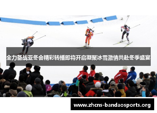 全力备战亚冬会精彩转播即将开启凝聚冰雪激情共赴冬季盛宴