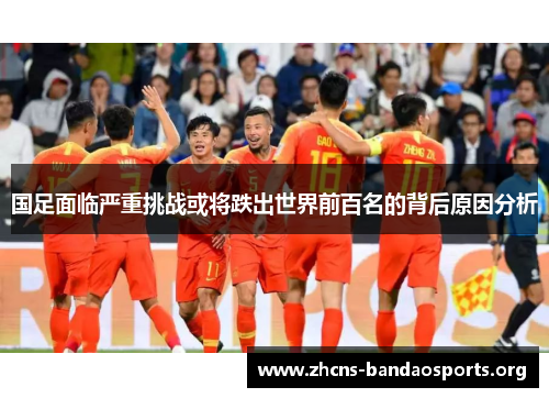 国足面临严重挑战或将跌出世界前百名的背后原因分析