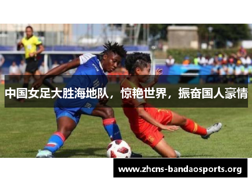 中国女足大胜海地队，惊艳世界，振奋国人豪情