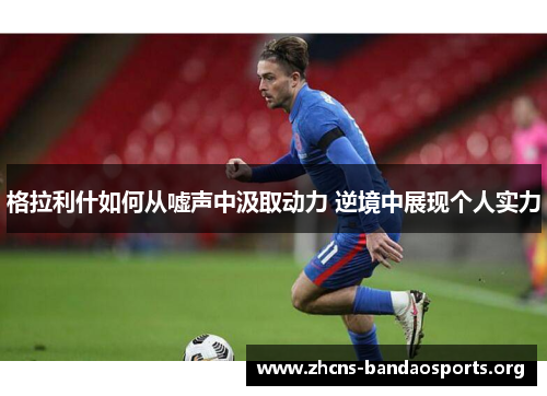 格拉利什如何从嘘声中汲取动力 逆境中展现个人实力