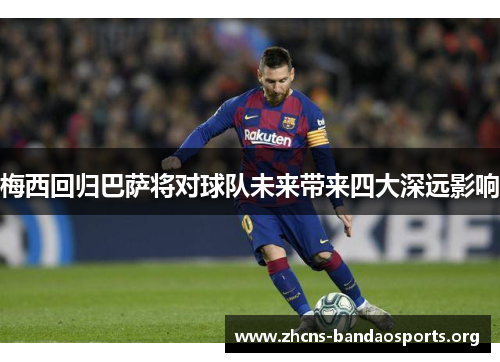 梅西回归巴萨将对球队未来带来四大深远影响