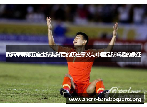 武磊荣膺第五座金球奖背后的历史意义与中国足球崛起的象征