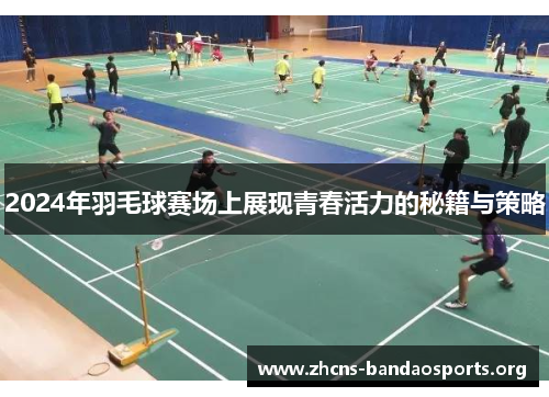 2024年羽毛球赛场上展现青春活力的秘籍与策略