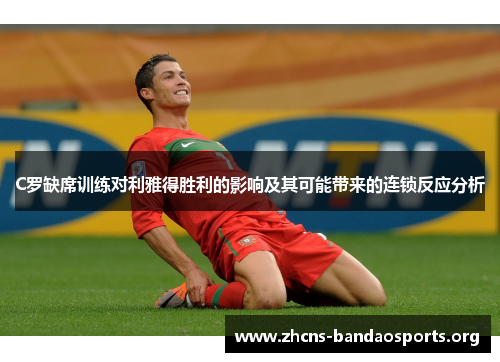 C罗缺席训练对利雅得胜利的影响及其可能带来的连锁反应分析