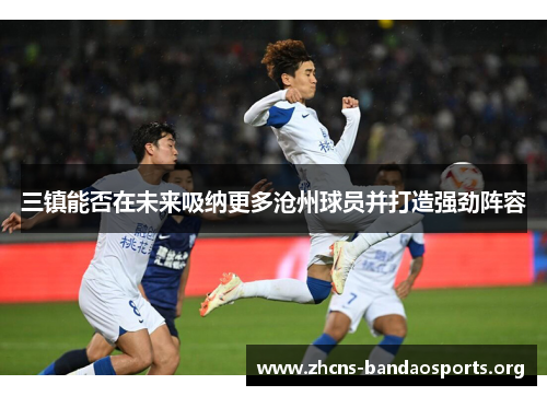 三镇能否在未来吸纳更多沧州球员并打造强劲阵容
