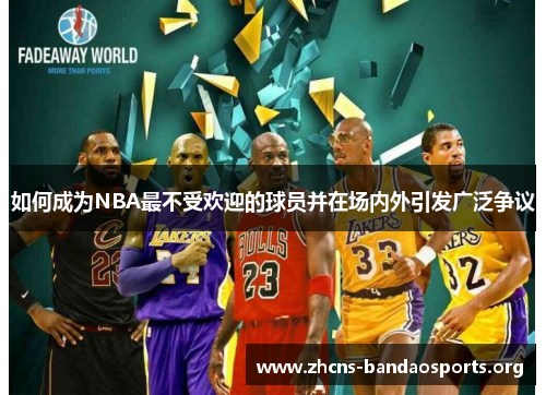 如何成为NBA最不受欢迎的球员并在场内外引发广泛争议