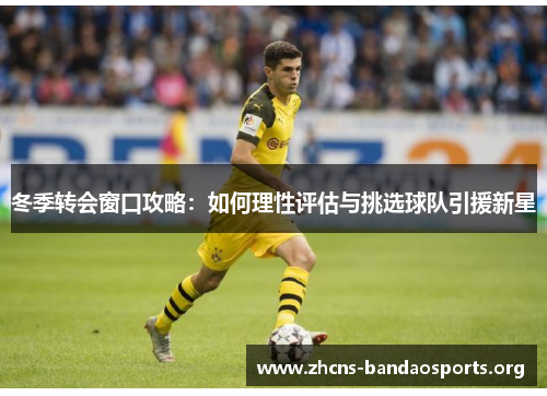 冬季转会窗口攻略：如何理性评估与挑选球队引援新星