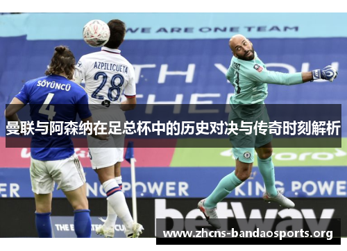 曼联与阿森纳在足总杯中的历史对决与传奇时刻解析