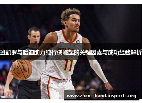 班凯罗与哈迪助力独行侠崛起的关键因素与成功经验解析