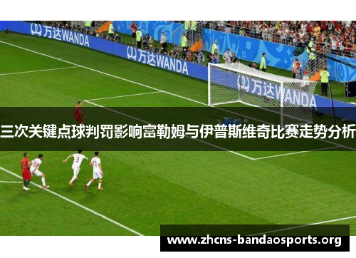 三次关键点球判罚影响富勒姆与伊普斯维奇比赛走势分析