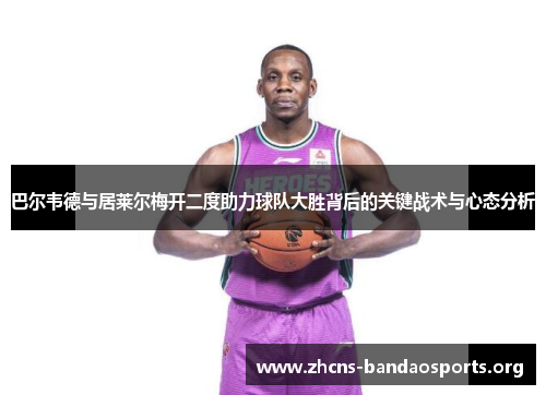 巴尔韦德与居莱尔梅开二度助力球队大胜背后的关键战术与心态分析