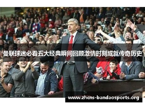 曼联球迷必看五大经典瞬间回顾激情时刻成就传奇历史