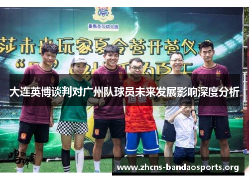 大连英博谈判对广州队球员未来发展影响深度分析