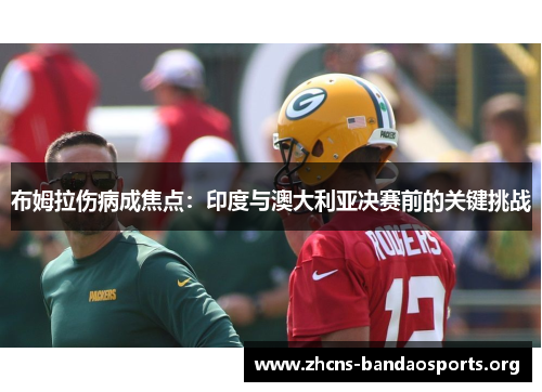 布姆拉伤病成焦点：印度与澳大利亚决赛前的关键挑战