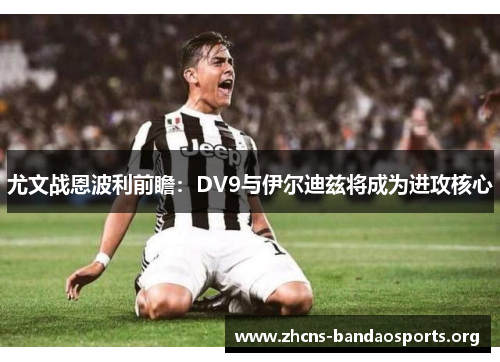 尤文战恩波利前瞻：DV9与伊尔迪兹将成为进攻核心