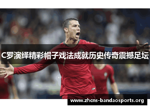 C罗演绎精彩帽子戏法成就历史传奇震撼足坛