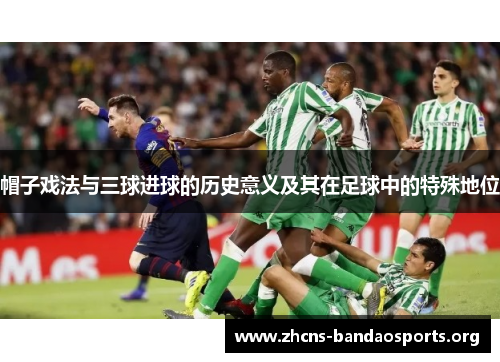 帽子戏法与三球进球的历史意义及其在足球中的特殊地位