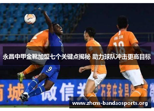 永昌中甲金靴加盟七个关键点揭秘 助力球队冲击更高目标