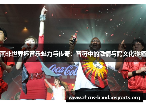 南非世界杯音乐魅力与传奇：音符中的激情与跨文化碰撞