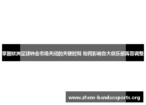掌握欧洲足球转会市场关闭的关键时刻 如何影响各大俱乐部阵容调整