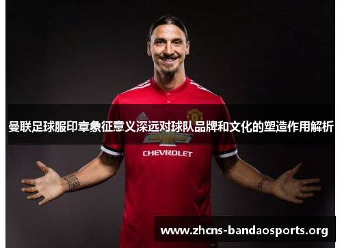 曼联足球服印章象征意义深远对球队品牌和文化的塑造作用解析