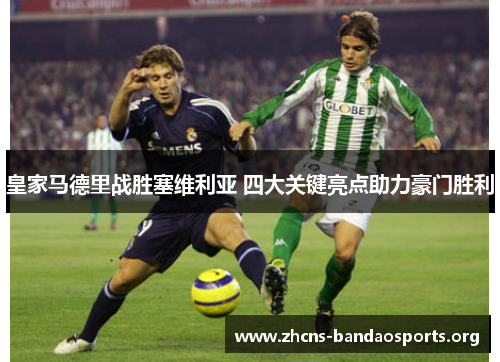 皇家马德里战胜塞维利亚 四大关键亮点助力豪门胜利