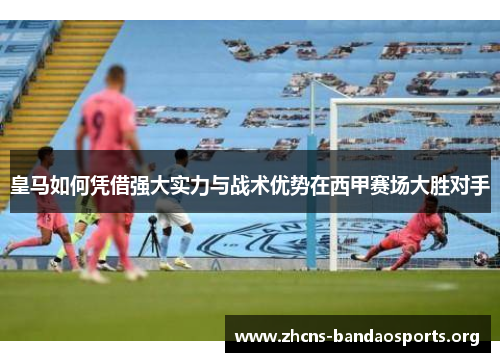 皇马如何凭借强大实力与战术优势在西甲赛场大胜对手