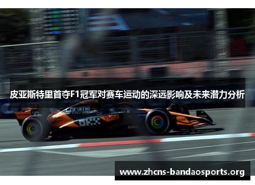 皮亚斯特里首夺F1冠军对赛车运动的深远影响及未来潜力分析