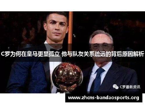 C罗为何在皇马更显孤立 他与队友关系疏远的背后原因解析