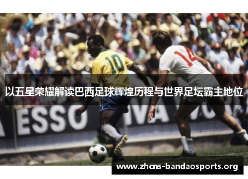 以五星荣耀解读巴西足球辉煌历程与世界足坛霸主地位 以五星荣耀解读巴西足球辉煌历程与世界足坛霸主地位